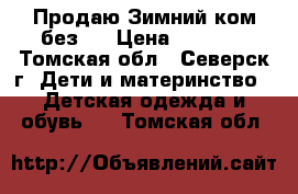 Продаю Зимний ком без.  › Цена ­ 2 500 - Томская обл., Северск г. Дети и материнство » Детская одежда и обувь   . Томская обл.